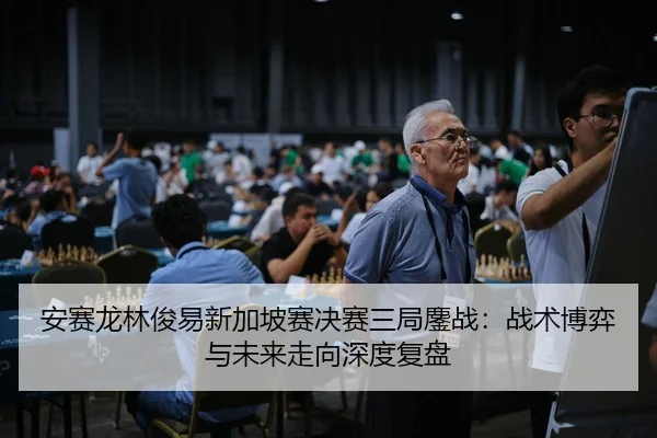 安赛龙林俊易新加坡赛决赛三局鏖战：战术博弈与未来走向深度复盘