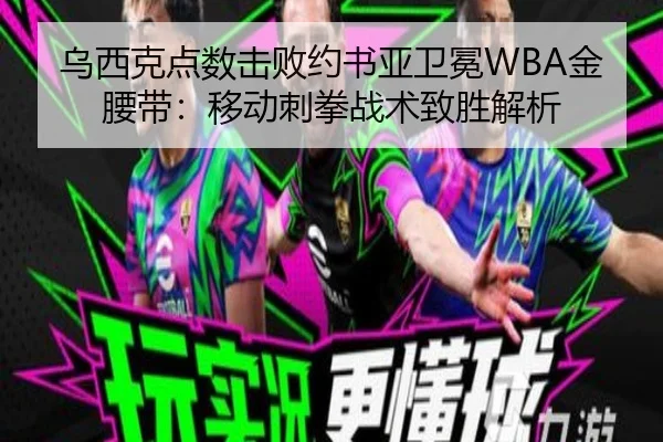 乌西克点数击败约书亚卫冕WBA金腰带：移动刺拳战术致胜解析